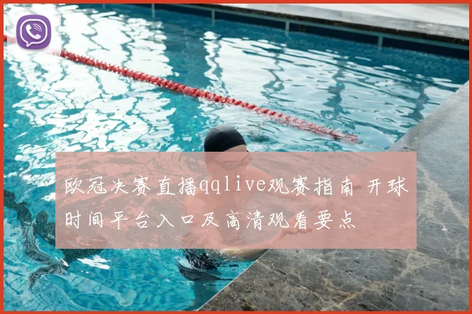 欧冠决赛直播qqlive观赛指南 开球时间平台入口及高清观看要点