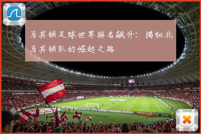 马其顿足球世界排名飙升：揭秘北马其顿队的崛起之路