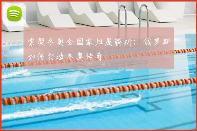 索契冬奥会国家归属解析:俄罗斯如何打造冬奥传奇