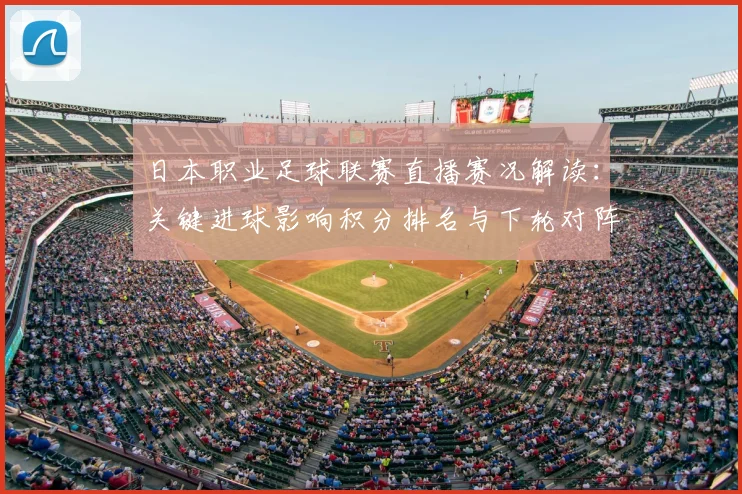 日本职业足球联赛直播赛况解读：关键进球影响积分排名与下轮对阵看点