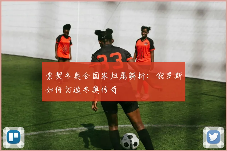 索契冬奥会国家归属解析：俄罗斯如何打造冬奥传奇