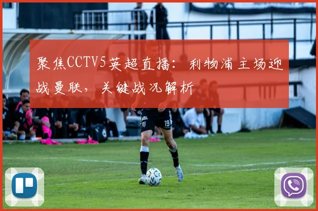 聚焦CCTV5英超直播：利物浦主场迎战曼联，关键战况解析
